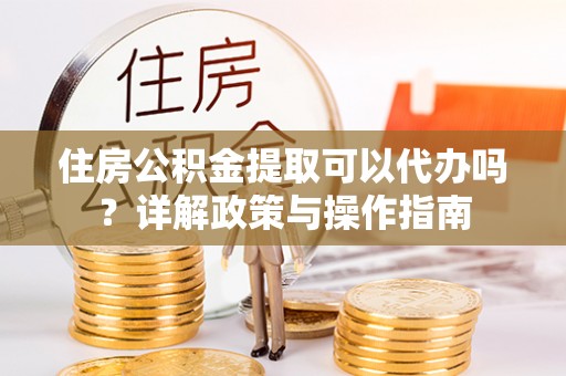 亚东住房公积金提取可以代办吗？详解政策与操作指南
