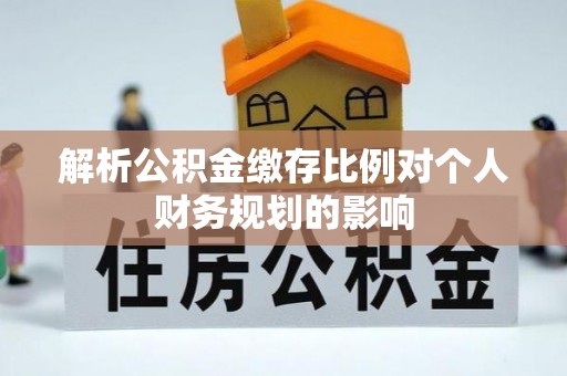 亚东解析公积金缴存比例对个人财务规划的影响