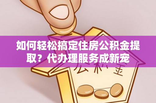 亚东如何轻松搞定住房公积金提取？代办理服务成新宠