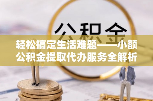 亚东轻松搞定生活难题——小额公积金提取代办服务全解析