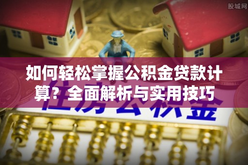 亚东如何轻松掌握公积金贷款计算？全面解析与实用技巧