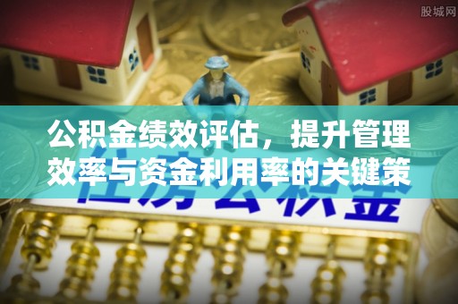 亚东公积金绩效评估，提升管理效率与资金利用率的关键策略