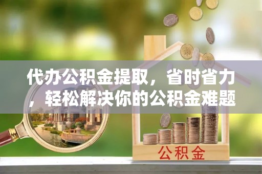 亚东代办公积金提取，省时省力，轻松解决你的公积金难题