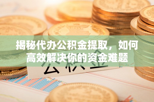 亚东揭秘代办公积金提取，如何高效解决你的资金难题