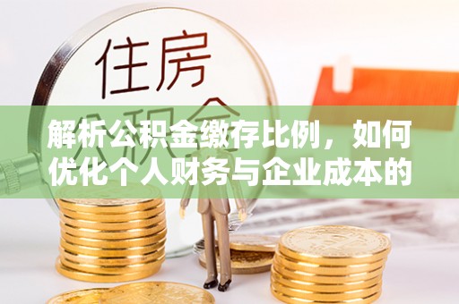 亚东解析公积金缴存比例，如何优化个人财务与企业成本的平衡点