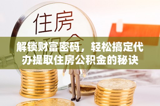 亚东解锁财富密码，轻松搞定代办提取住房公积金的秘诀
