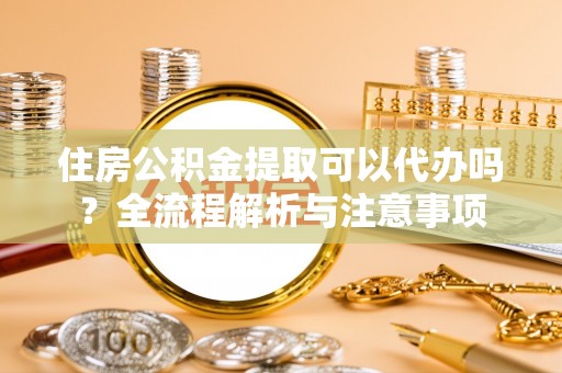 亚东住房公积金提取可以代办吗？全流程解析与注意事项