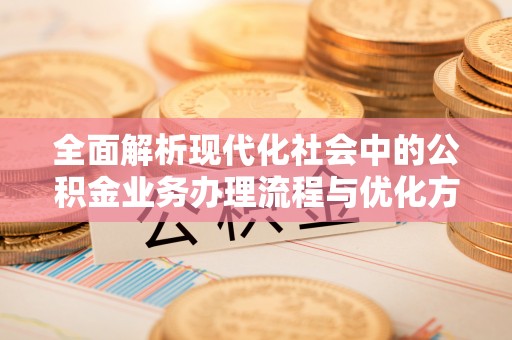 亚东全面解析现代化社会中的公积金业务办理流程与优化方案