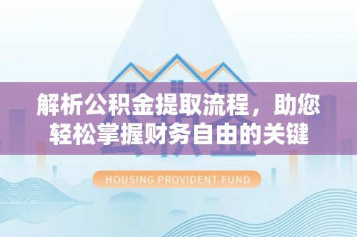 亚东解析公积金提取流程，助您轻松掌握财务自由的关键