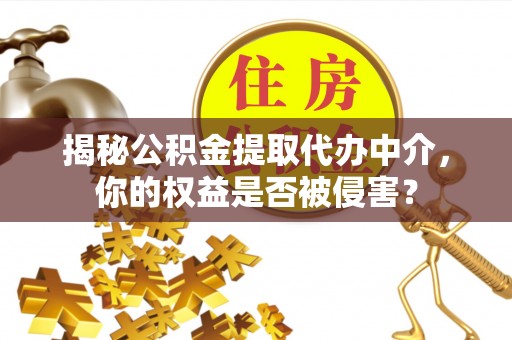 亚东揭秘公积金提取代办中介，你的权益是否被侵害？