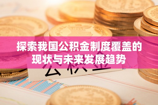 亚东探索我国公积金制度覆盖的现状与未来发展趋势