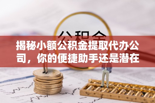 亚东揭秘小额公积金提取代办公司，你的便捷助手还是潜在风险？