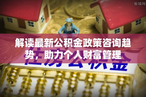亚东解读最新公积金政策咨询趋势，助力个人财富管理