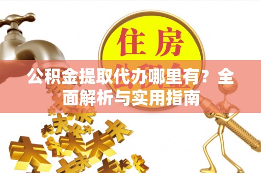 亚东公积金提取代办哪里有？全面解析与实用指南