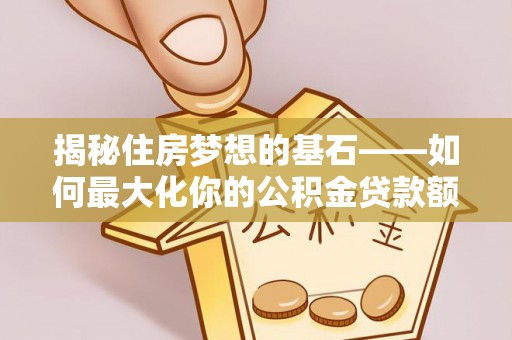 亚东揭秘住房梦想的基石——如何最大化你的公积金贷款额度
