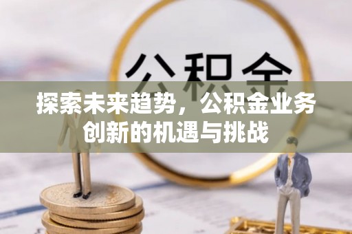 亚东探索未来趋势，公积金业务创新的机遇与挑战