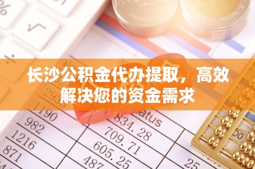 亚东长沙公积金代办提取，高效解决您的资金需求