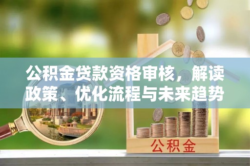 亚东公积金贷款资格审核，解读政策、优化流程与未来趋势