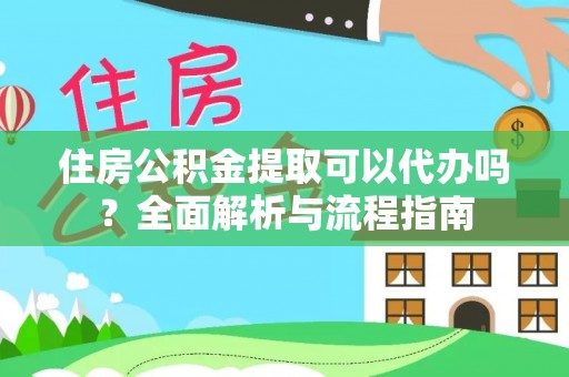 亚东住房公积金提取可以代办吗？全面解析与流程指南