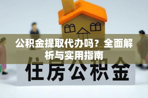 亚东公积金提取代办吗？全面解析与实用指南