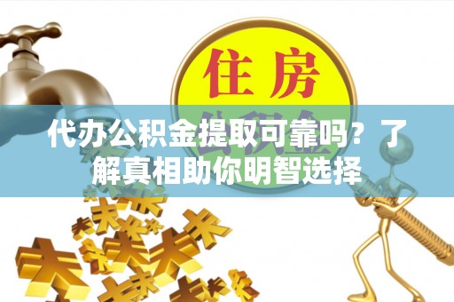 亚东代办公积金提取可靠吗？了解真相助你明智选择