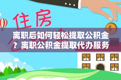 亚东离职后如何轻松提取公积金？离职公积金提取代办服务详解