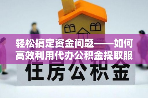 亚东轻松搞定资金问题——如何高效利用代办公积金提取服务
