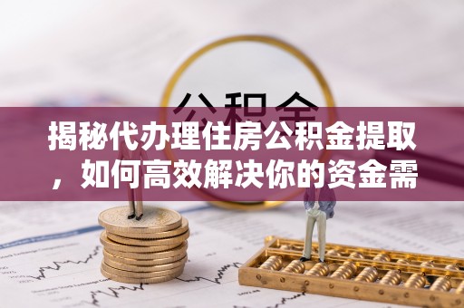 亚东揭秘代办理住房公积金提取，如何高效解决你的资金需求