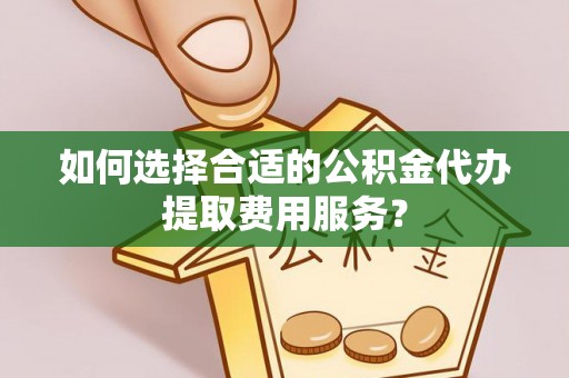 亚东如何选择合适的公积金代办提取费用服务？