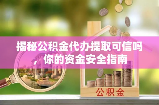 亚东揭秘公积金代办提取可信吗，你的资金安全指南