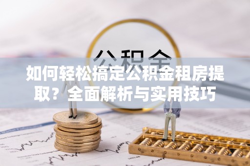 亚东如何轻松搞定公积金租房提取？全面解析与实用技巧