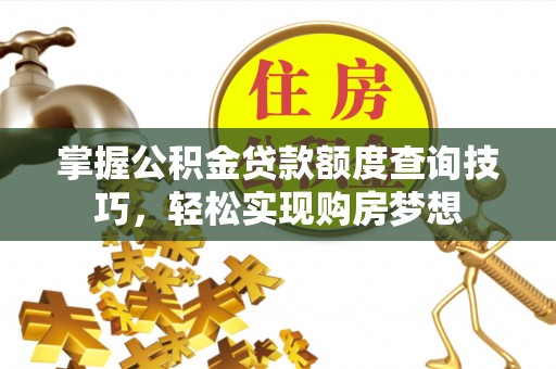 亚东掌握公积金贷款额度查询技巧，轻松实现购房梦想