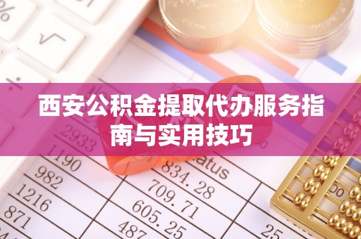 亚东西安公积金提取代办服务指南与实用技巧