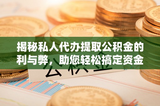 亚东揭秘私人代办提取公积金的利与弊，助您轻松搞定资金难题
