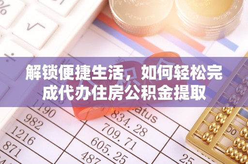 亚东解锁便捷生活，如何轻松完成代办住房公积金提取
