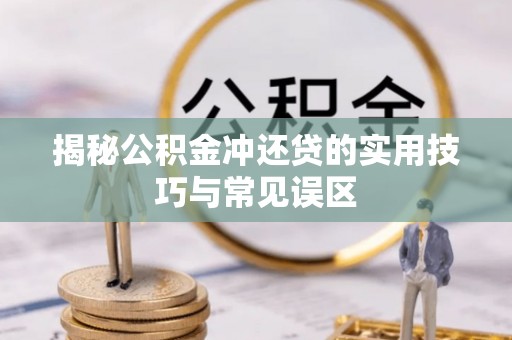 亚东揭秘公积金冲还贷的实用技巧与常见误区