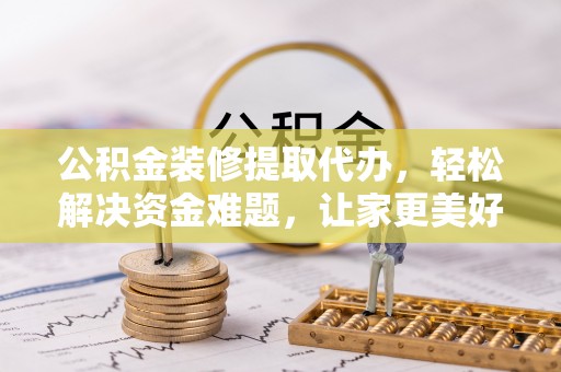 亚东公积金装修提取代办，轻松解决资金难题，让家更美好