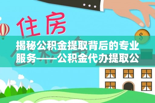 亚东揭秘公积金提取背后的专业服务——公积金代办提取公司的角色与价值