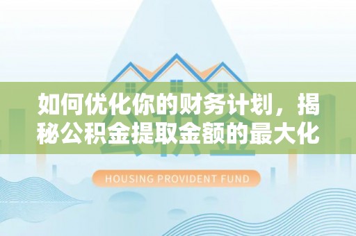 亚东如何优化你的财务计划，揭秘公积金提取金额的最大化策略