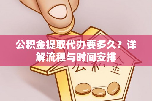 亚东公积金提取代办要多久？详解流程与时间安排