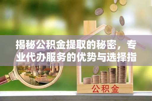 亚东揭秘公积金提取的秘密，专业代办服务的优势与选择指南