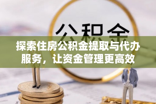 亚东探索住房公积金提取与代办服务，让资金管理更高效
