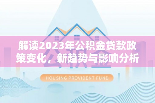 亚东解读2023年公积金贷款政策变化，新趋势与影响分析