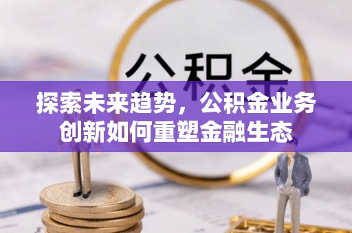 亚东探索未来趋势，公积金业务创新如何重塑金融生态