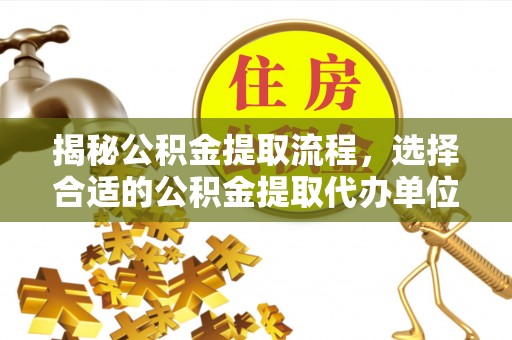 亚东揭秘公积金提取流程，选择合适的公积金提取代办单位至关重要
