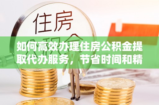 亚东如何高效办理住房公积金提取代办服务，节省时间和精力