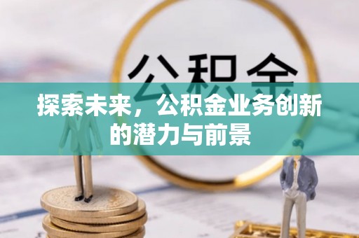 亚东探索未来，公积金业务创新的潜力与前景