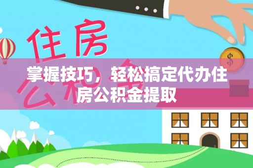 亚东掌握技巧，轻松搞定代办住房公积金提取