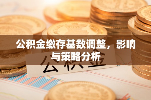 亚东公积金缴存基数调整，影响与策略分析