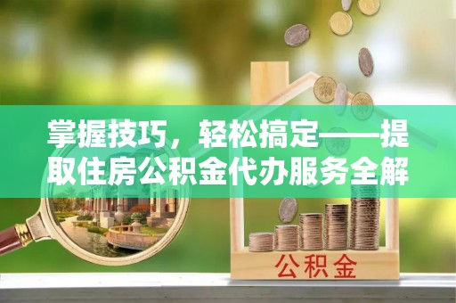 亚东掌握技巧，轻松搞定——提取住房公积金代办服务全解析